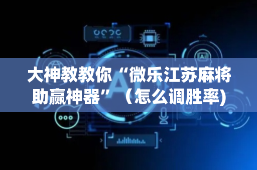 大神教教你“微乐江苏麻将助赢神器”（怎么调胜率)