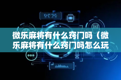 微乐麻将有什么窍门吗（微乐麻将有什么窍门吗怎么玩）