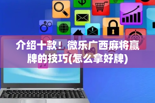 介绍十款！微乐广西麻将赢牌的技巧(怎么拿好牌)