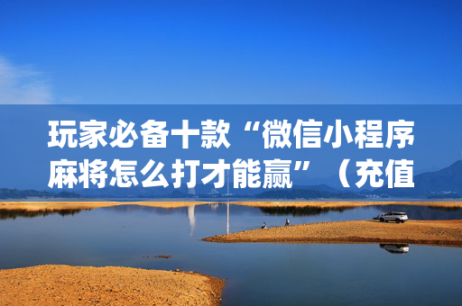 玩家必备十款“微信小程序麻将怎么打才能赢”（充值会提高胜率么)