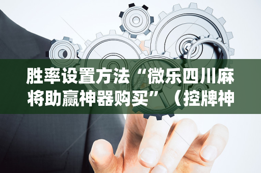 胜率设置方法“微乐四川麻将助赢神器购买”（控牌神器)