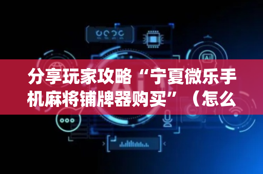分享玩家攻略“宁夏微乐手机麻将铺牌器购买”（怎么能让牌好一点)
