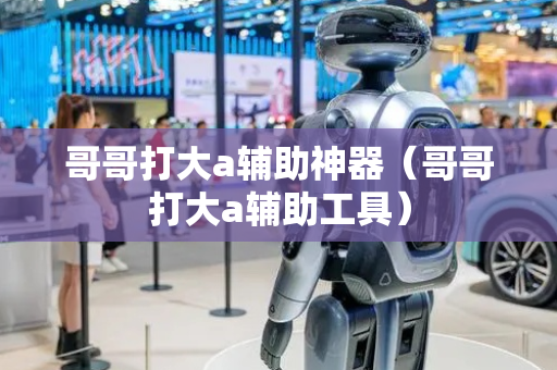 哥哥打大a辅助神器（哥哥打大a辅助工具）