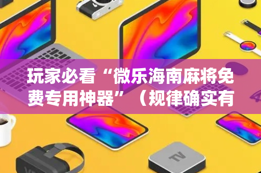 玩家必看“微乐海南麻将免费专用神器”（规律确实有挂)