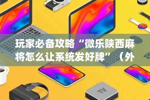 玩家必备攻略“微乐陕西麻将怎么让系统发好牌”（外辅工具)
