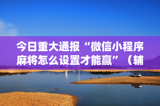 今日重大通报“微信小程序麻将怎么设置才能赢”（辅助神器免费)