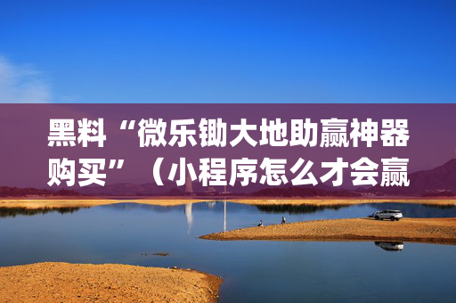 黑料“微乐锄大地助赢神器购买”（小程序怎么才会赢)