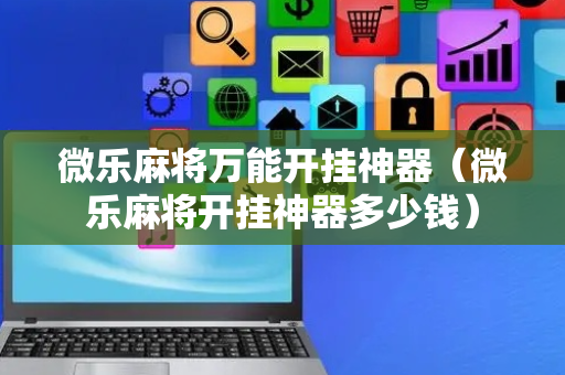 微乐麻将万能开挂神器（微乐麻将开挂神器多少钱）