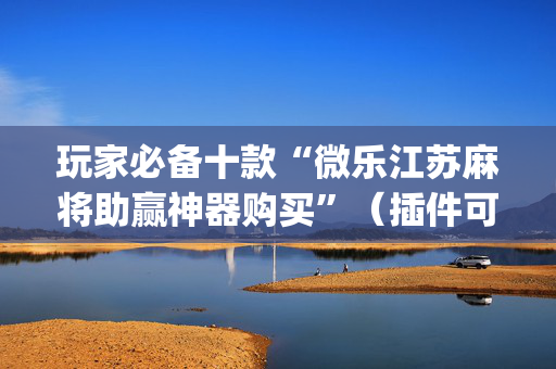 玩家必备十款“微乐江苏麻将助赢神器购买”（插件可信吗)