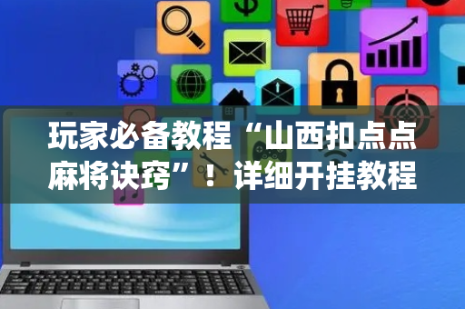 玩家必备教程“山西扣点点麻将诀窍”！详细开挂教程（确实真的有挂)-抖音