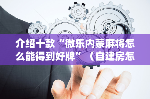 介绍十款“微乐内蒙麻将怎么能得到好牌”（自建房怎么赢)