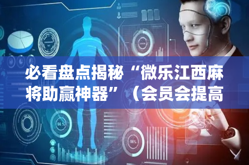 必看盘点揭秘“微乐江西麻将助赢神器”（会员会提高胜率吗)