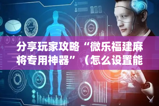 分享玩家攻略“微乐福建麻将专用神器”（怎么设置能有好牌)