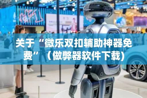 关于“微乐双扣辅助神器免费”（做弊器软件下载)