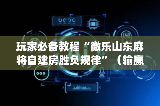 玩家必备教程“微乐山东麻将自建房胜负规律”（输赢有什么规律)