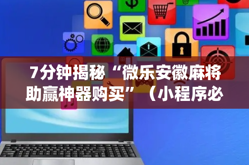 7分钟揭秘“微乐安徽麻将助赢神器购买”（小程序必赢神器)