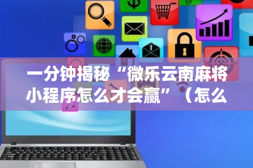一分钟揭秘“微乐云南麻将小程序怎么才会赢”（怎么能得到好牌)
