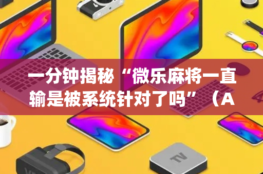 一分钟揭秘“微乐麻将一直输是被系统针对了吗”（AI辅助胡牌规则)