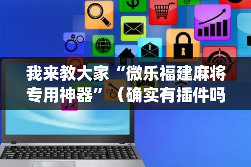 我来教大家“微乐福建麻将专用神器”（确实有插件吗)