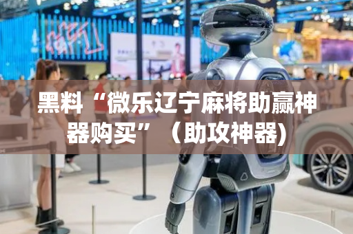 黑料“微乐辽宁麻将助赢神器购买”（助攻神器)