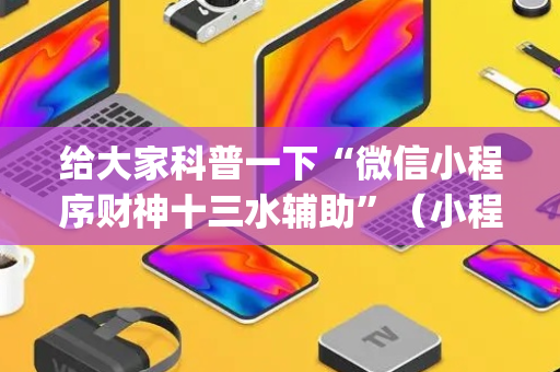 给大家科普一下“微信小程序财神十三水辅助”（小程序必赢神器)