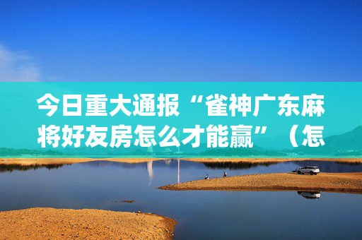 今日重大通报“雀神广东麻将好友房怎么才能赢”（怎么设置能有好牌)
