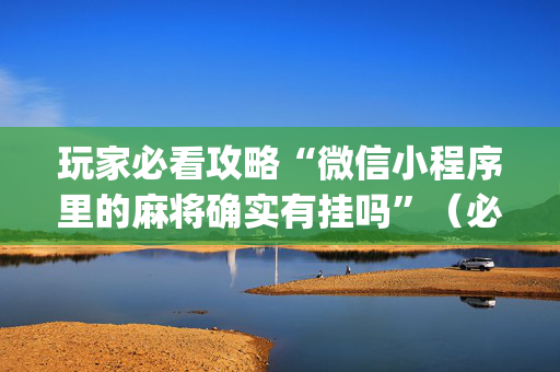 玩家必看攻略“微信小程序里的麻将确实有挂吗”（必赢神器免费安装)