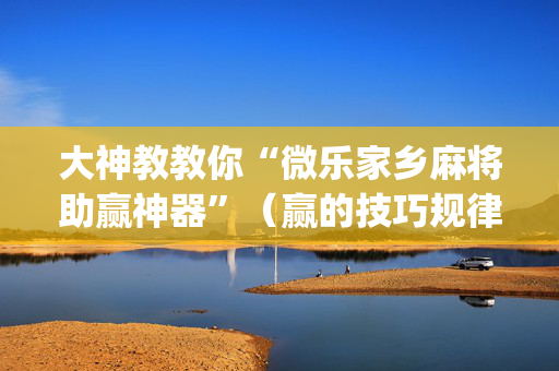 大神教教你“微乐家乡麻将助赢神器”（赢的技巧规律)