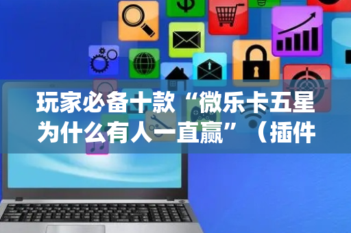 玩家必备十款“微乐卡五星为什么有人一直赢”（插件开挂免费AI)