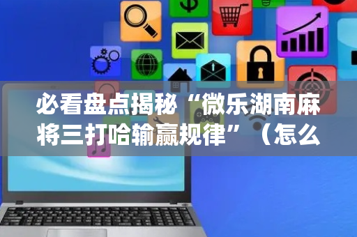 必看盘点揭秘“微乐湖南麻将三打哈输赢规律”（怎么能得到好牌)