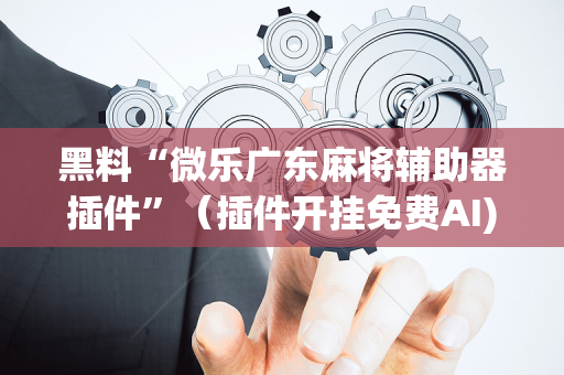 黑料“微乐广东麻将辅助器插件”（插件开挂免费AI)