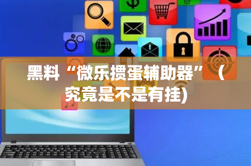 黑料“微乐掼蛋辅助器”（究竟是不是有挂)