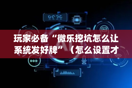 玩家必备“微乐挖坑怎么让系统发好牌”（怎么设置才能赢)