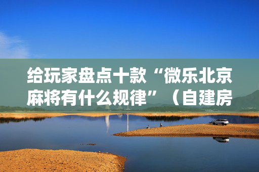 给玩家盘点十款“微乐北京麻将有什么规律”（自建房怎么拿好牌)