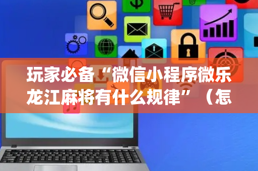 玩家必备“微信小程序微乐龙江麻将有什么规律”（怎么让系统给你发好牌)