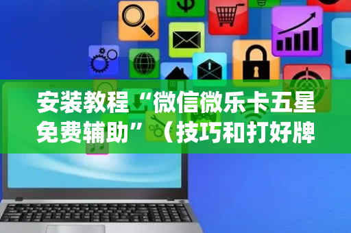 安装教程“微信微乐卡五星免费辅助”（技巧和打好牌方法)