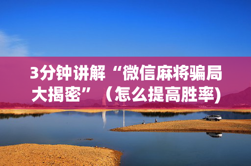 3分钟讲解“微信麻将骗局大揭密”（怎么提高胜率)