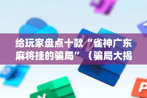 给玩家盘点十款“雀神广东麻将挂的骗局”（骗局大揭秘)