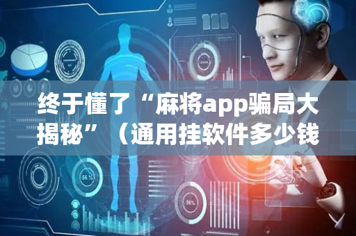 终于懂了“麻将app骗局大揭秘”（通用挂软件多少钱)