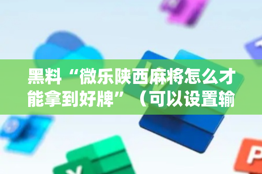 黑料“微乐陕西麻将怎么才能拿到好牌”（可以设置输赢吗)