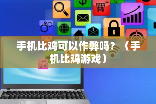 手机比鸡可以作弊吗？（手机比鸡游戏）