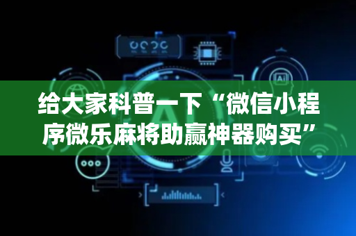 给大家科普一下“微信小程序微乐麻将助赢神器购买”（神器最新免费)
