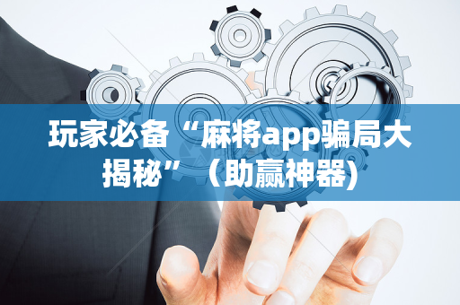 玩家必备“麻将app骗局大揭秘”（助赢神器)