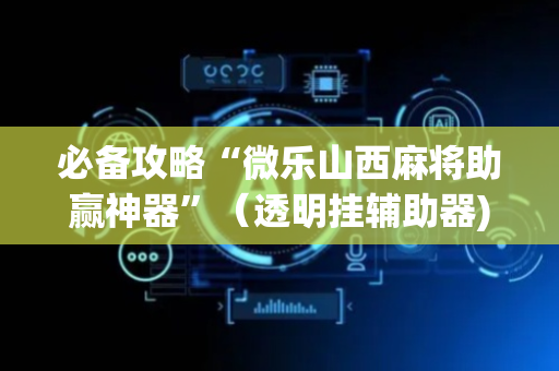 必备攻略“微乐山西麻将助赢神器”（透明挂辅助器)