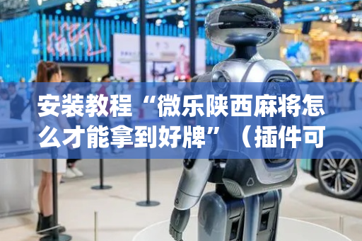 安装教程“微乐陕西麻将怎么才能拿到好牌”（插件可信吗)