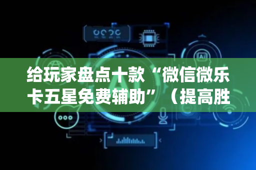 给玩家盘点十款“微信微乐卡五星免费辅助”（提高胜率技巧)