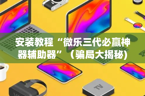 安装教程“微乐三代必赢神器辅助器”（骗局大揭秘)