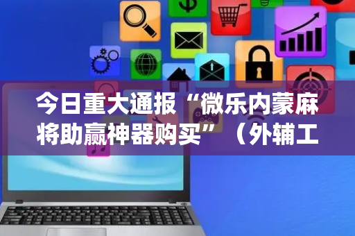 今日重大通报“微乐内蒙麻将助赢神器购买”（外辅工具)