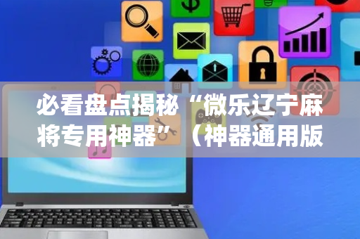 必看盘点揭秘“微乐辽宁麻将专用神器”（神器通用版)