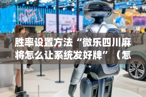 胜率设置方法“微乐四川麻将怎么让系统发好牌”（怎么让系统给你发好牌)